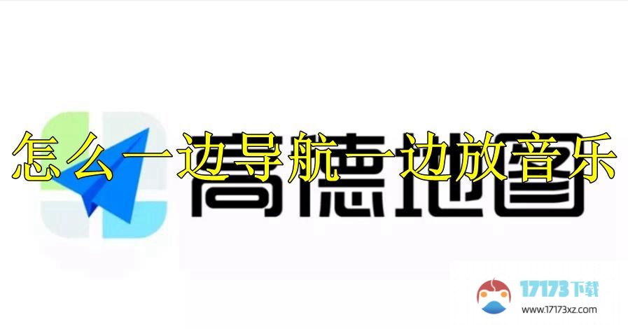 高德地图怎么一边导航一边放音乐：高德地图一边导航一边放音乐教程