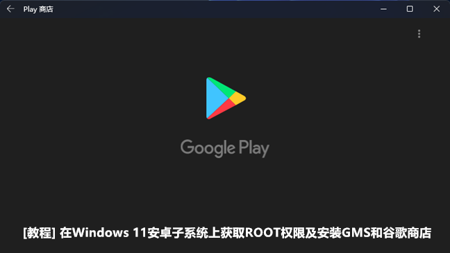 [教程] Windows 11安卓子系统ROOT和安装谷歌移动服务及谷歌商店